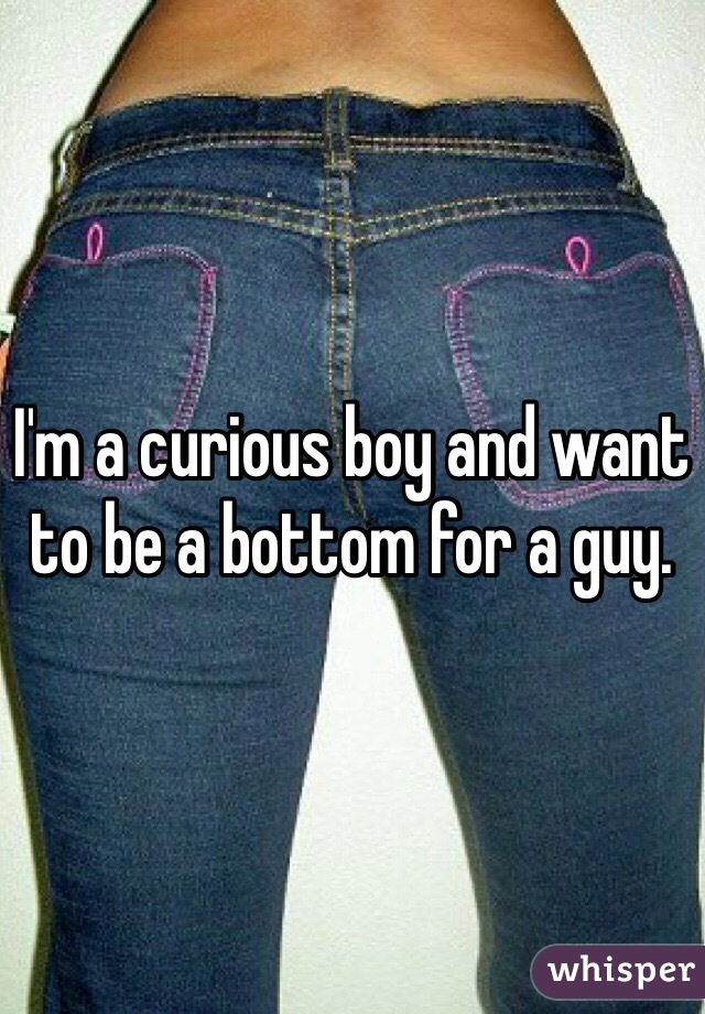 I'm a curious boy and want to be a bottom for a guy. 