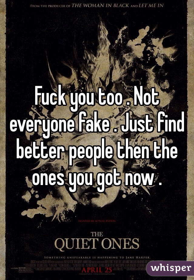Fuck you too . Not everyone fake . Just find better people then the ones you got now . 