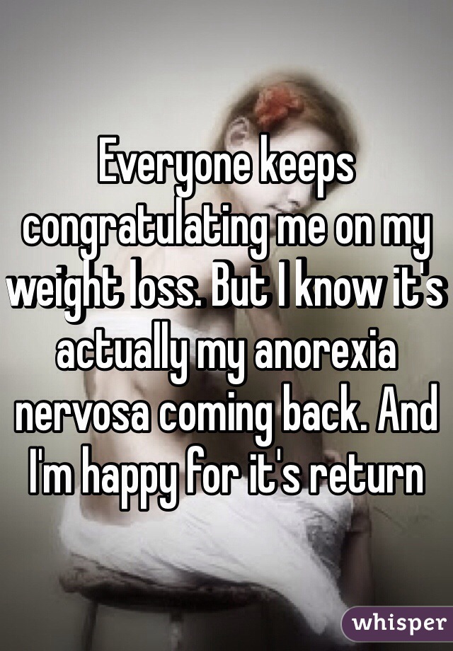 Everyone keeps congratulating me on my weight loss. But I know it's actually my anorexia nervosa coming back. And I'm happy for it's return 
