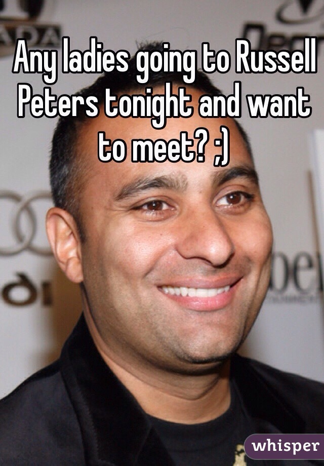 Any ladies going to Russell Peters tonight and want to meet? ;)