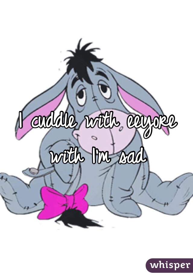 I cuddle with eeyore with I'm sad