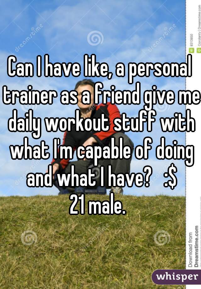 Can I have like, a personal trainer as a friend give me daily workout stuff with what I'm capable of doing and what I have?   :$
21 male. 