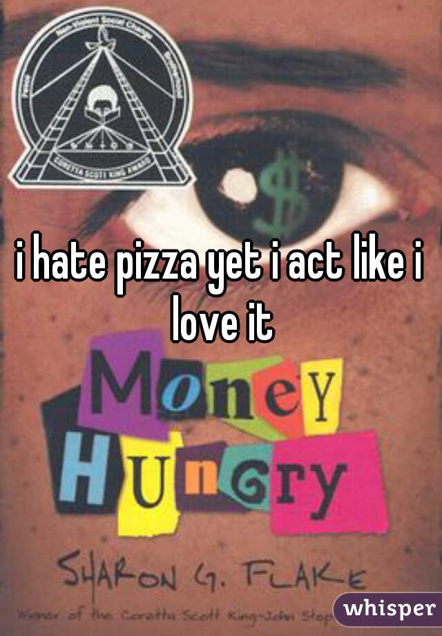 i hate pizza yet i act like i love it
