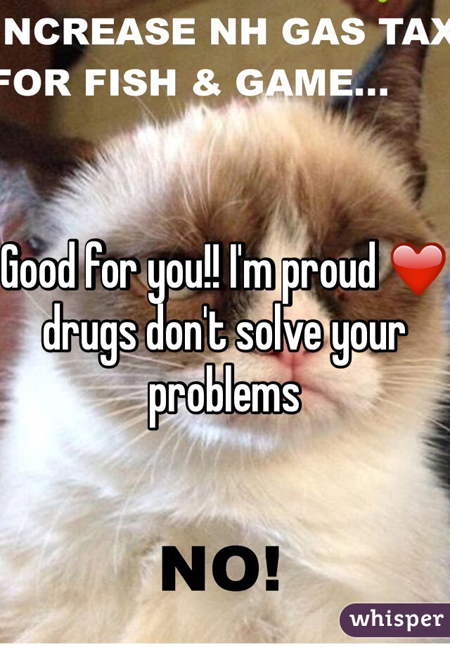 Good for you!! I'm proud ❤️ drugs don't solve your problems 