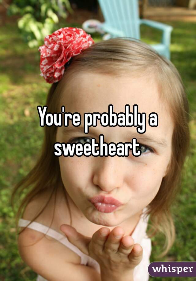 You're probably a sweetheart 