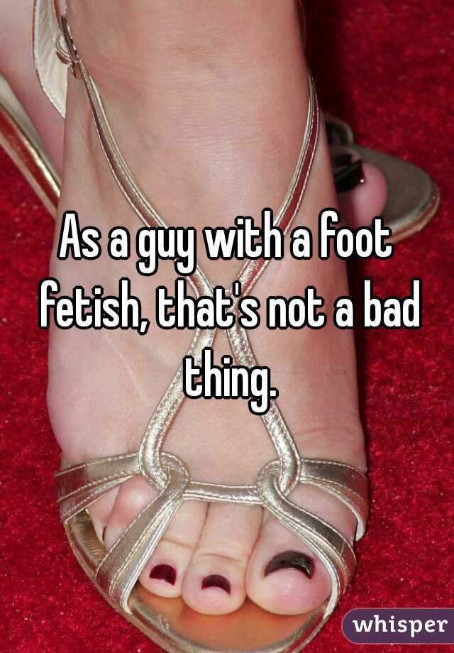As a guy with a foot fetish, that's not a bad thing.
