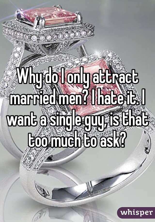 Why do I only attract married men? I hate it. I want a single guy, is that too much to ask?