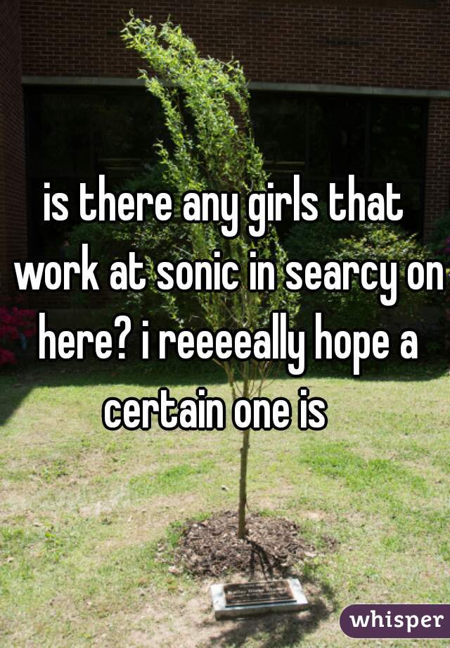 is there any girls that work at sonic in searcy on here? i reeeeally hope a certain one is   
