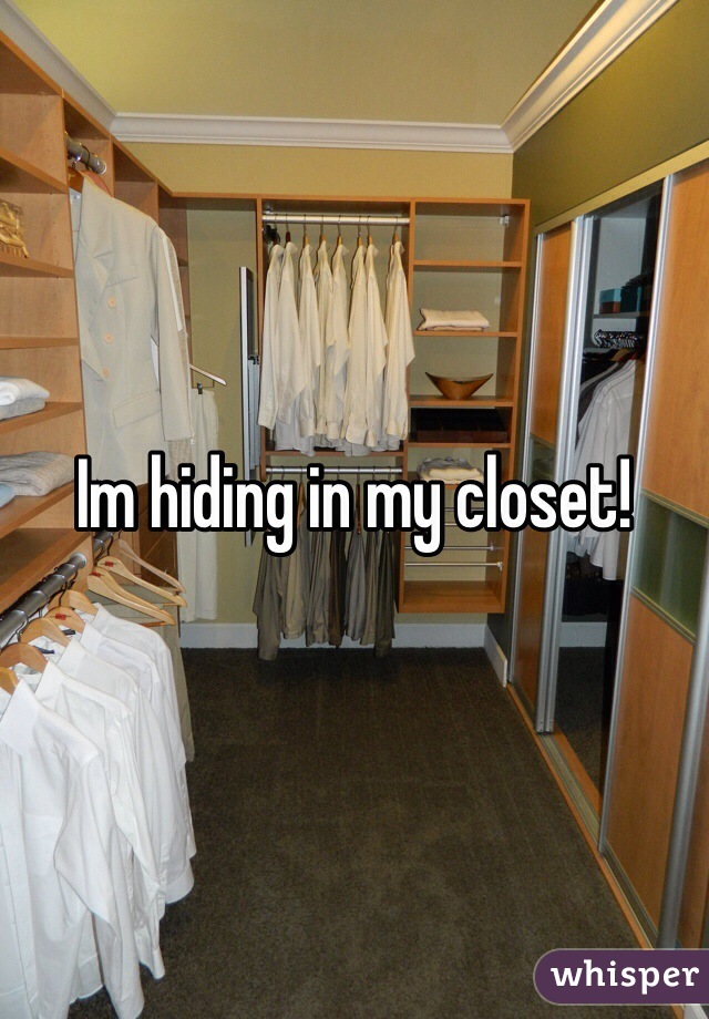 Im hiding in my closet!