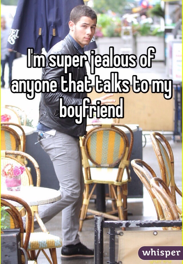 I'm super jealous of anyone that talks to my boyfriend 