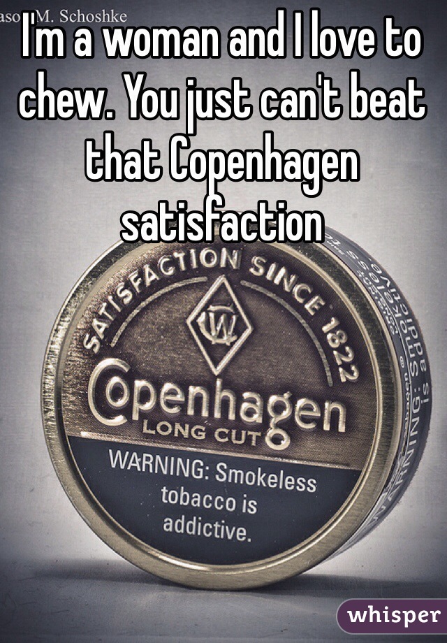 I'm a woman and I love to chew. You just can't beat that Copenhagen satisfaction 