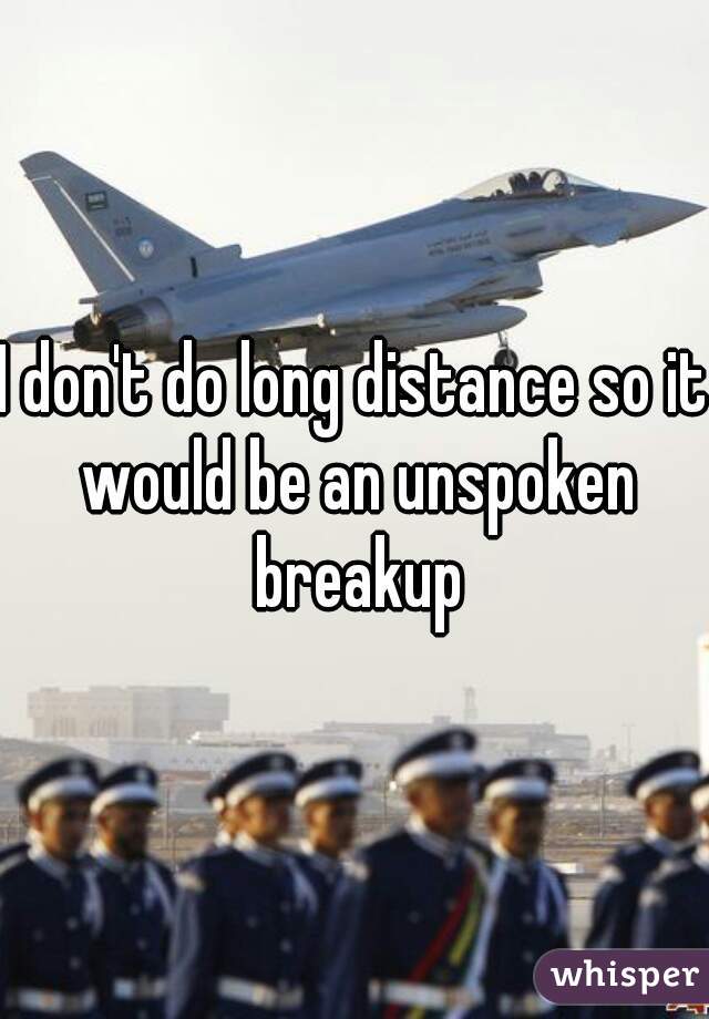 I don't do long distance so it would be an unspoken breakup