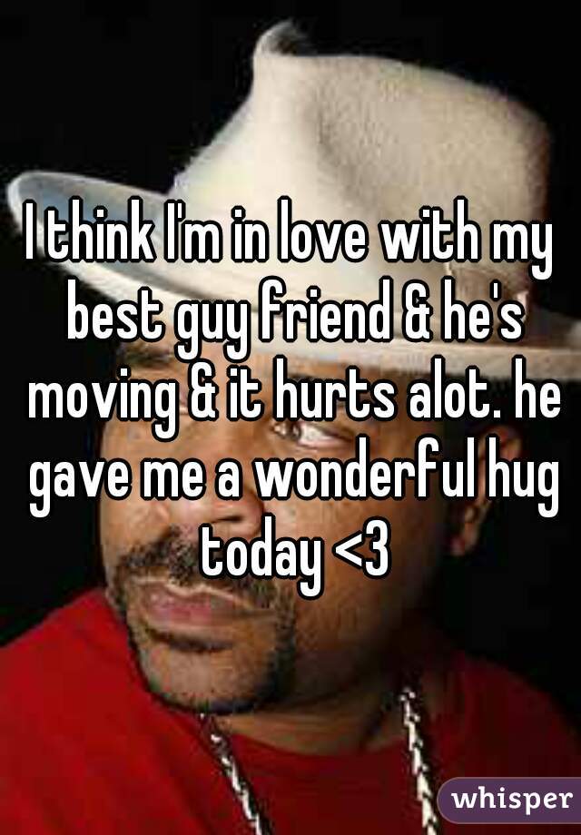 I think I'm in love with my best guy friend & he's moving & it hurts alot. he gave me a wonderful hug today <3