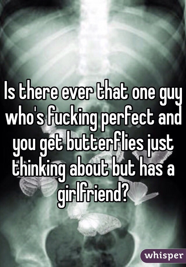 Is there ever that one guy who's fucking perfect and you get butterflies just thinking about but has a girlfriend? 