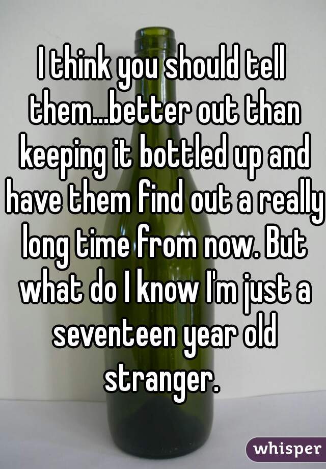 I think you should tell them...better out than keeping it bottled up and have them find out a really long time from now. But what do I know I'm just a seventeen year old stranger. 