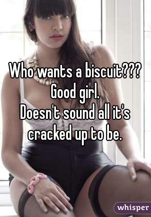 Who wants a biscuit??? Good girl. 

Doesn't sound all it's cracked up to be. 