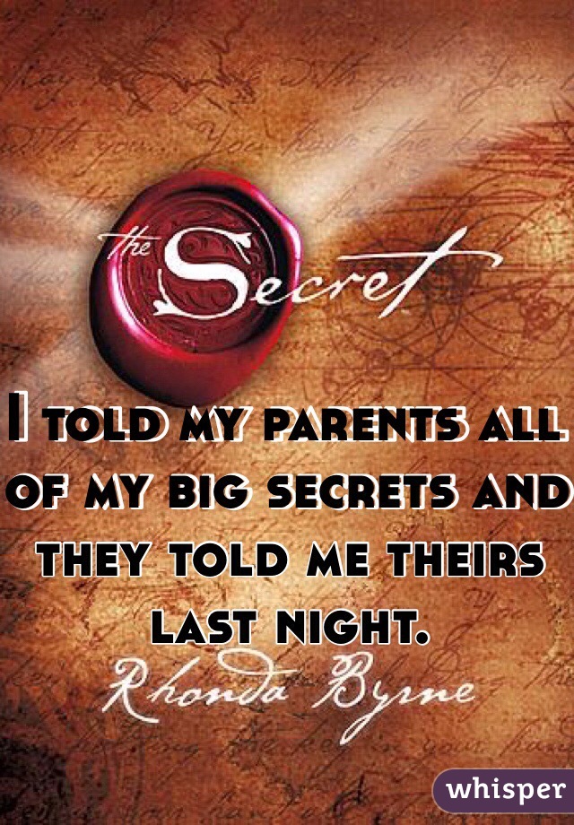 I told my parents all of my big secrets and they told me theirs last night. 