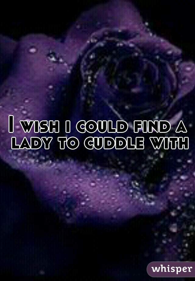 I wish i could find a lady to cuddle with