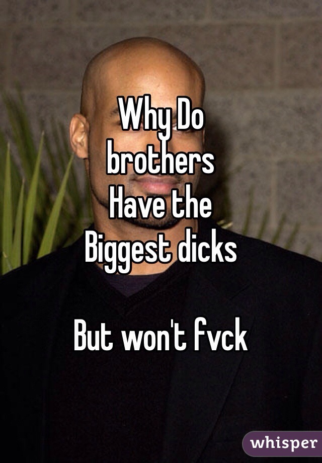 Why Do
brothers
Have the
Biggest dicks

But won't fvck
