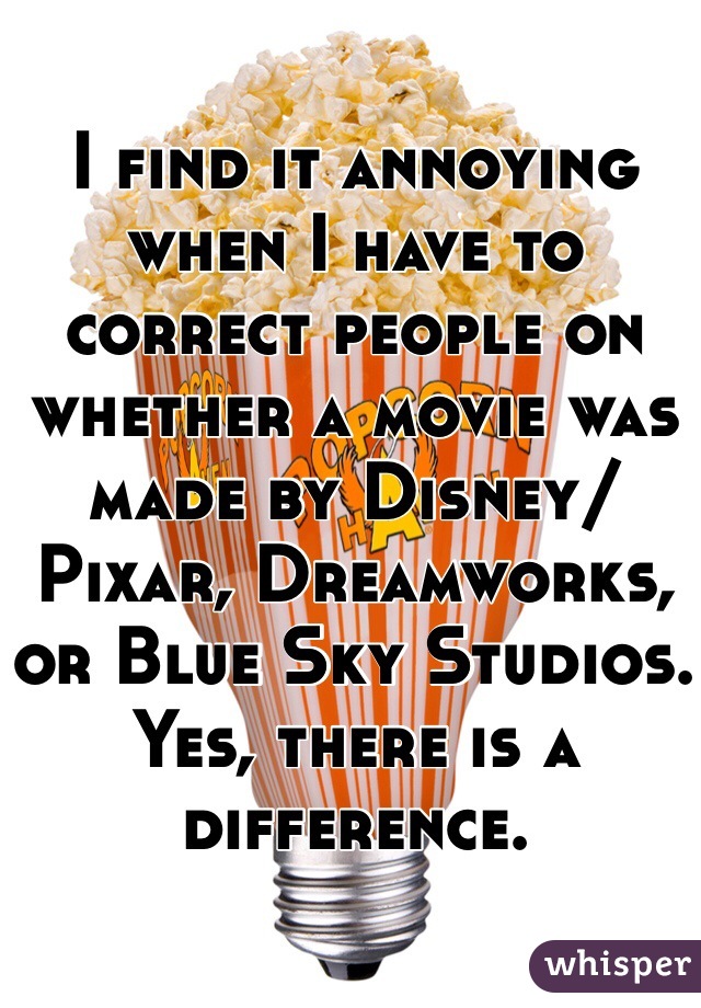 I find it annoying when I have to correct people on whether a movie was made by Disney/Pixar, Dreamworks, or Blue Sky Studios. Yes, there is a difference. 