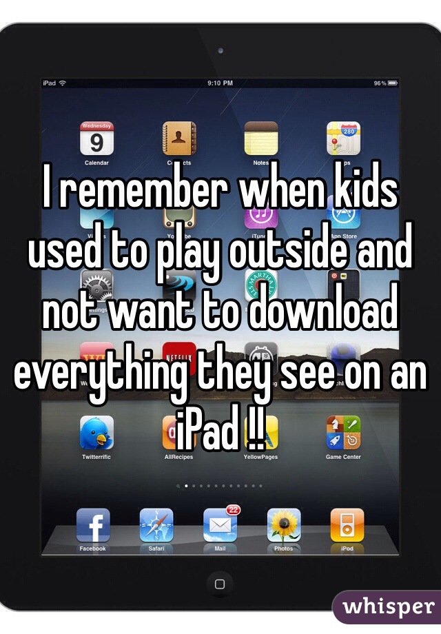 I remember when kids used to play outside and not want to download everything they see on an iPad !! 