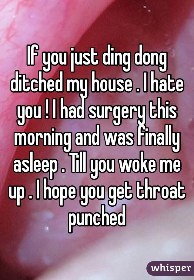 If you just ding dong ditched my house . I hate you ! I had surgery this morning and was finally asleep . Till you woke me up . I hope you get throat punched 