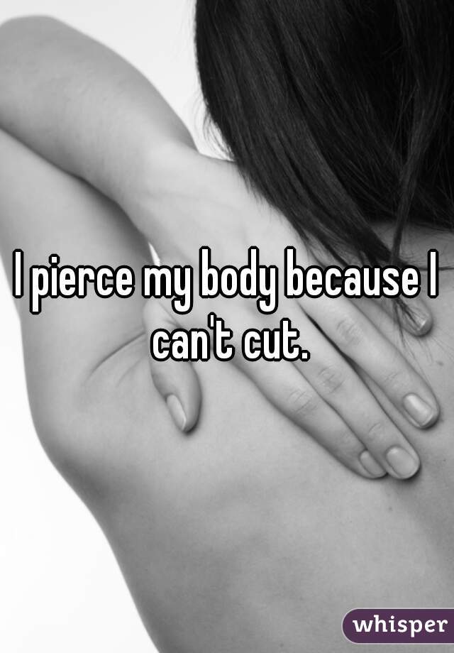 I pierce my body because I can't cut.