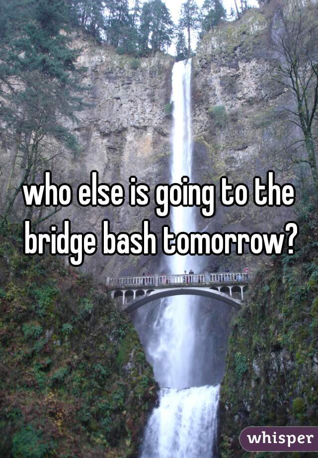 who else is going to the bridge bash tomorrow?