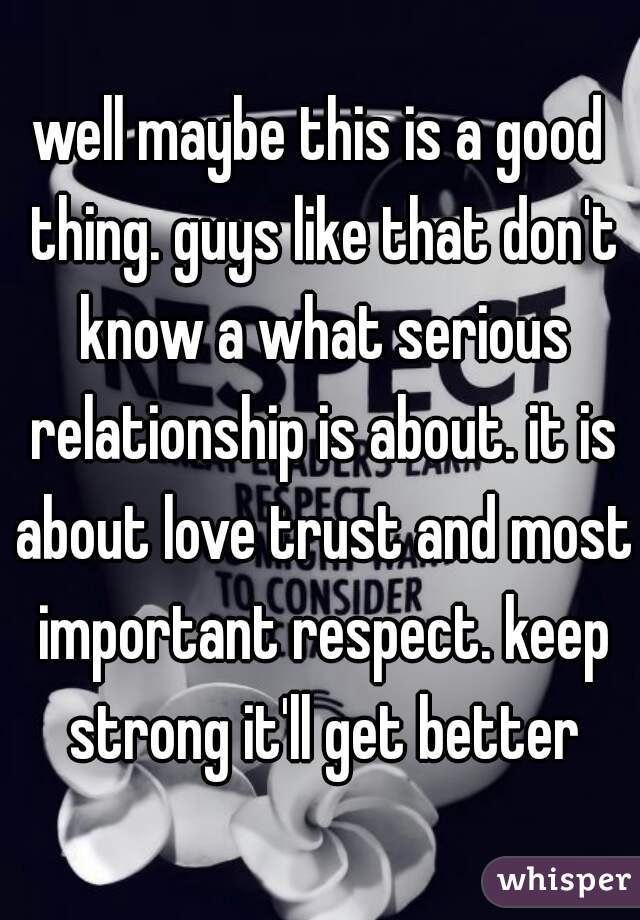 well maybe this is a good thing. guys like that don't know a what serious relationship is about. it is about love trust and most important respect. keep strong it'll get better