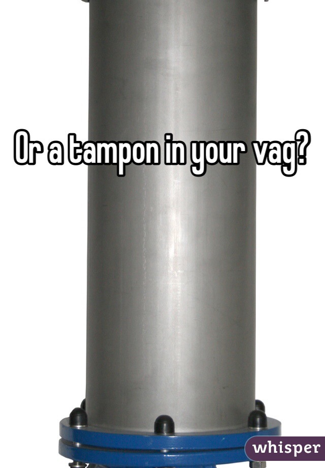 Or a tampon in your vag?