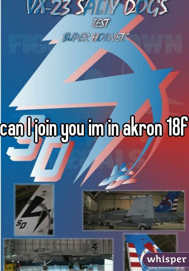 can I join you im in akron 18f 