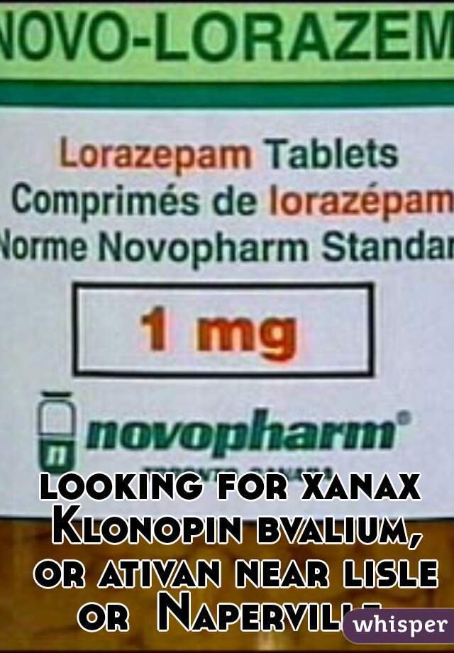 looking for xanax Klonopin bvalium, or ativan near lisle or  Naperville.