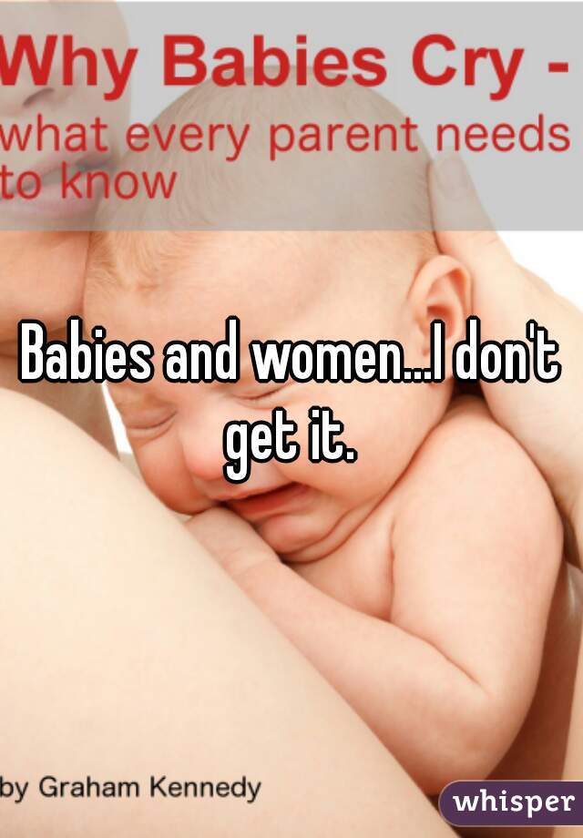 Babies and women...I don't get it. 