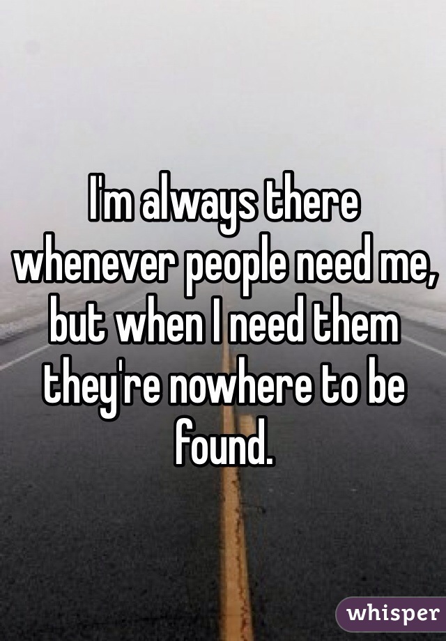 I'm always there whenever people need me, but when I need them they're nowhere to be found. 