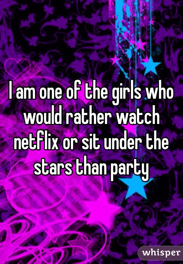 I am one of the girls who would rather watch netflix or sit under the stars than party
