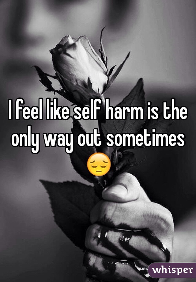 I feel like self harm is the only way out sometimes 😔