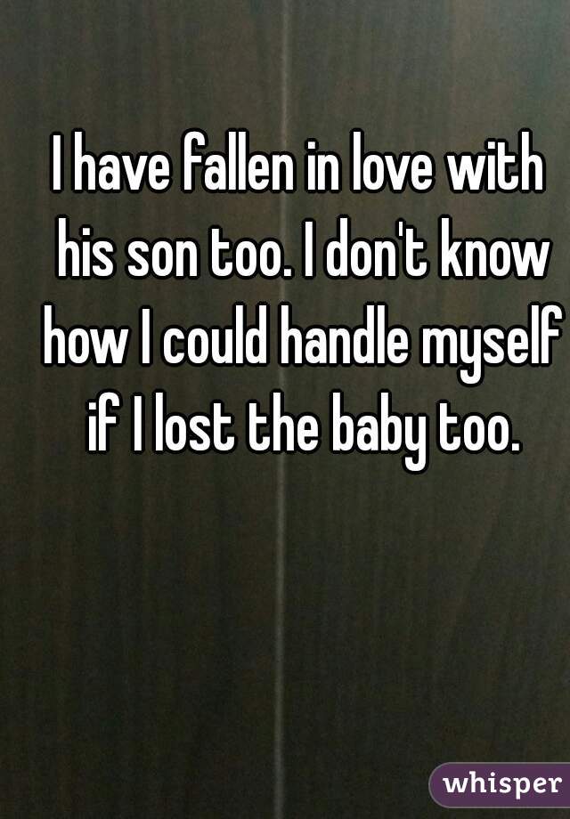 I have fallen in love with his son too. I don't know how I could handle myself if I lost the baby too.