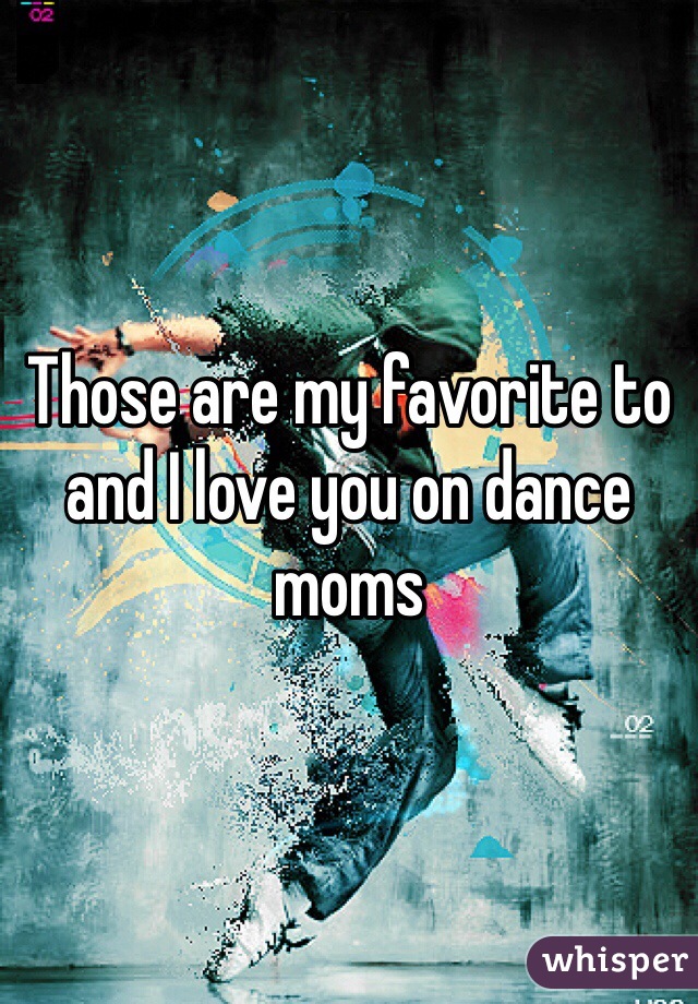 Those are my favorite to and I love you on dance moms 