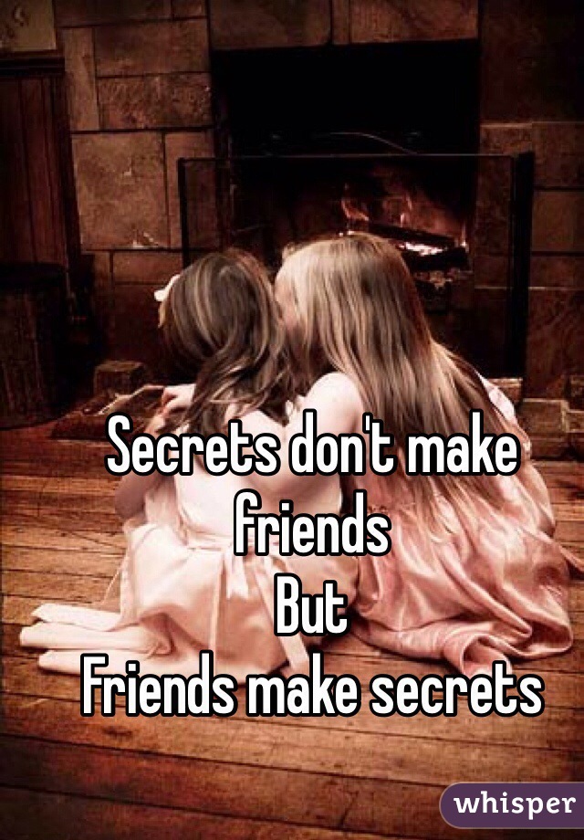 Secrets don't make friends
But 
Friends make secrets