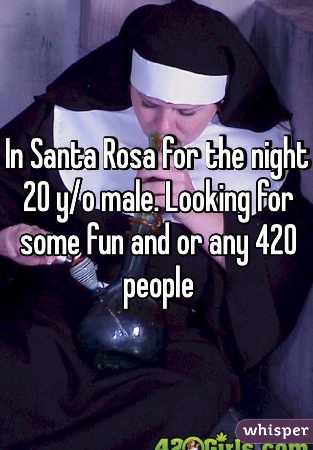 In Santa Rosa for the night 20 y/o male. Looking for some fun and or any 420 people