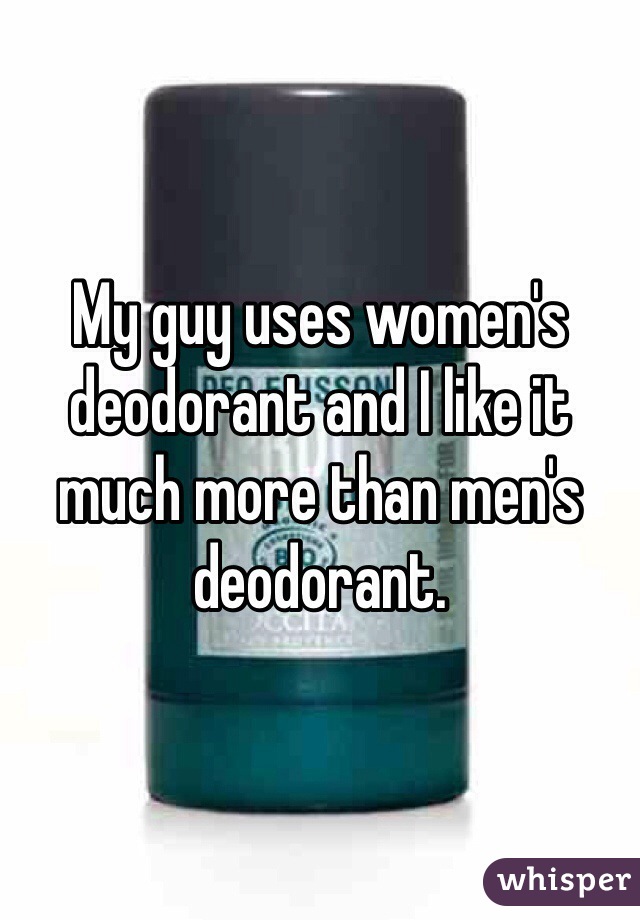 My guy uses women's deodorant and I like it much more than men's deodorant. 