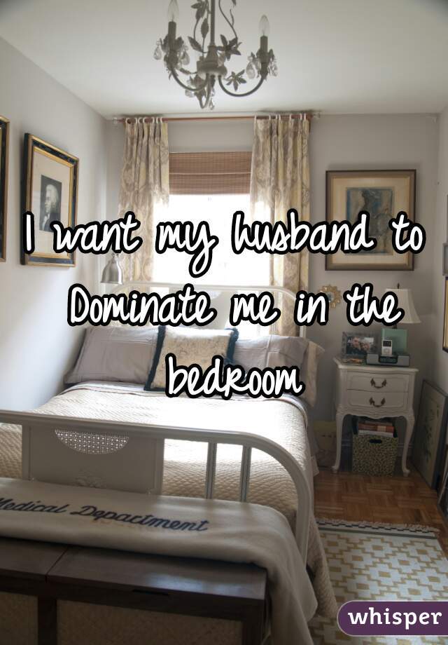I want my husband to Dominate me in the bedroom