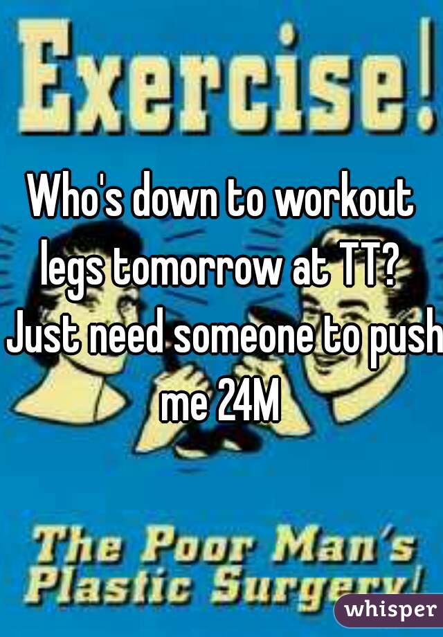 Who's down to workout legs tomorrow at TT?  Just need someone to push me 24M 