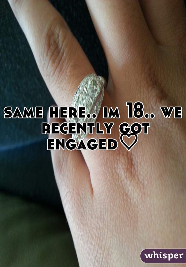 same here.. im 18.. we recently got engaged♡ 
