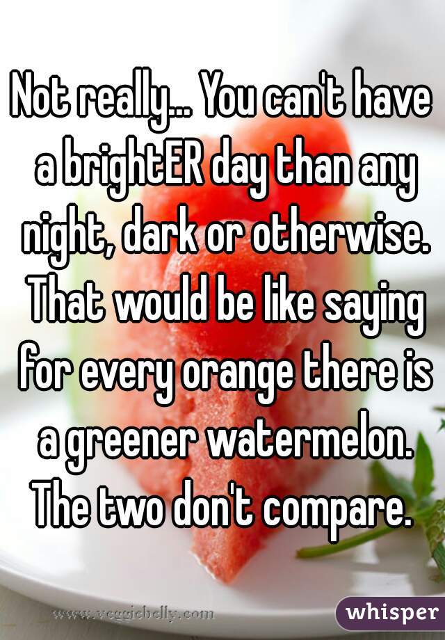 Not really... You can't have a brightER day than any night, dark or otherwise. That would be like saying for every orange there is a greener watermelon. The two don't compare. 