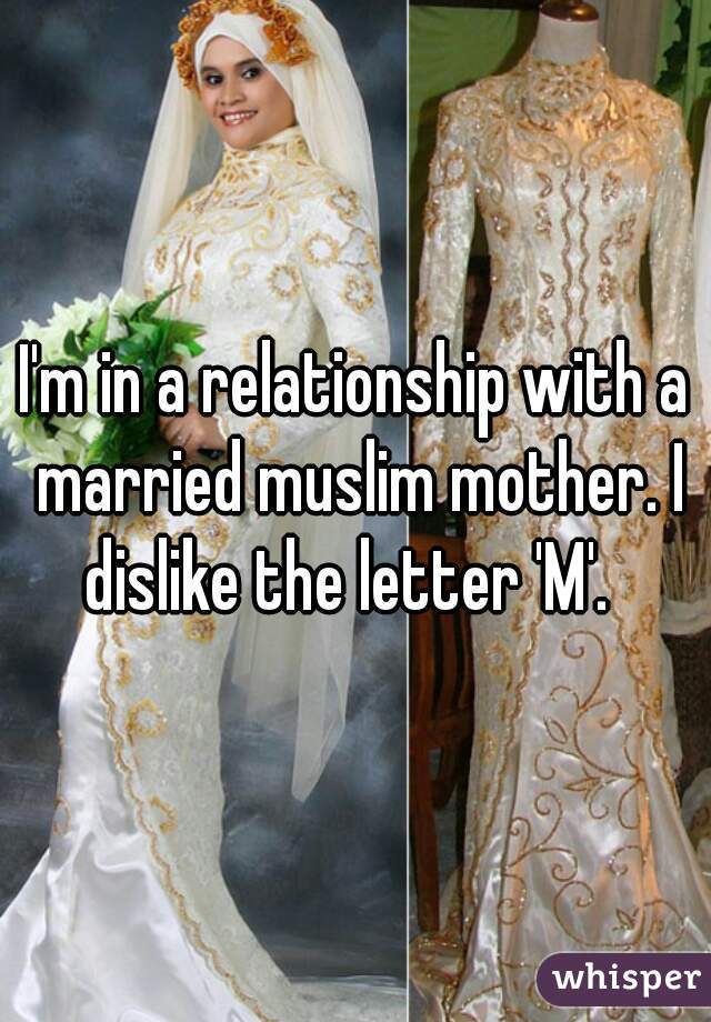 I'm in a relationship with a married muslim mother. I dislike the letter 'M'.  