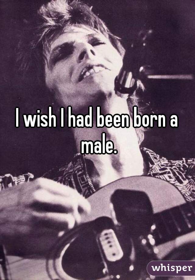 I wish I had been born a male.