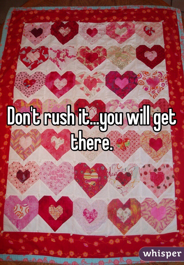 Don't rush it...you will get there.