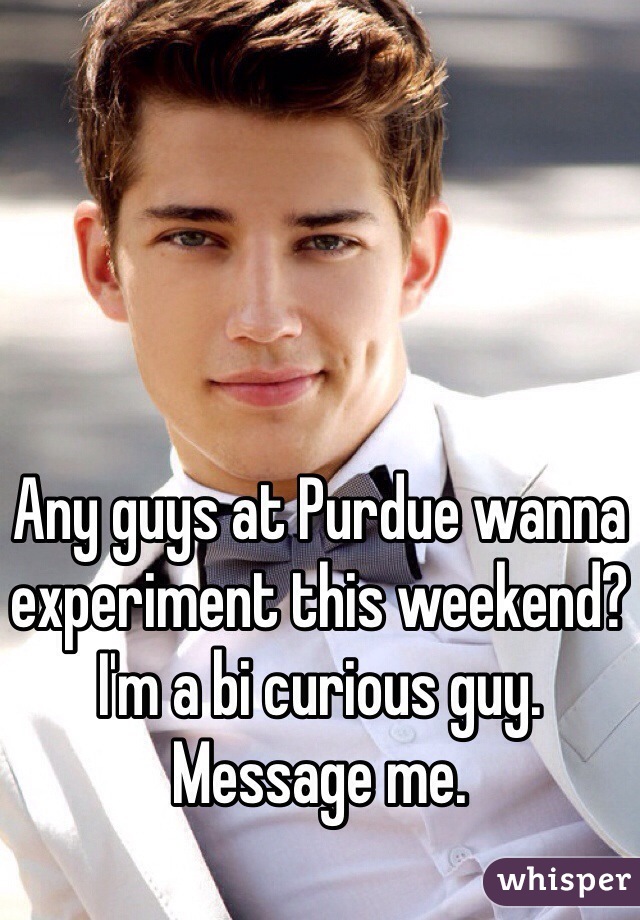 Any guys at Purdue wanna experiment this weekend? I'm a bi curious guy.
Message me.