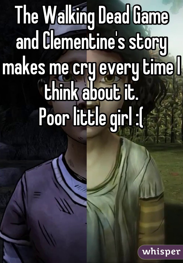 The Walking Dead Game and Clementine's story makes me cry every time I think about it.
Poor little girl :(